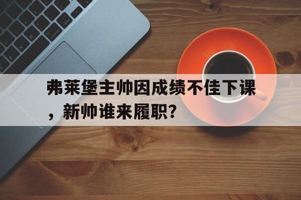 关于弗莱堡主帅因成绩不佳下课，新帅谁来履职？的信息