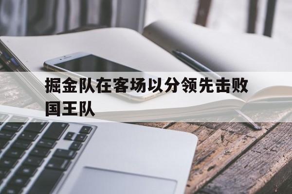 掘金队在客场以分领先击败国王队